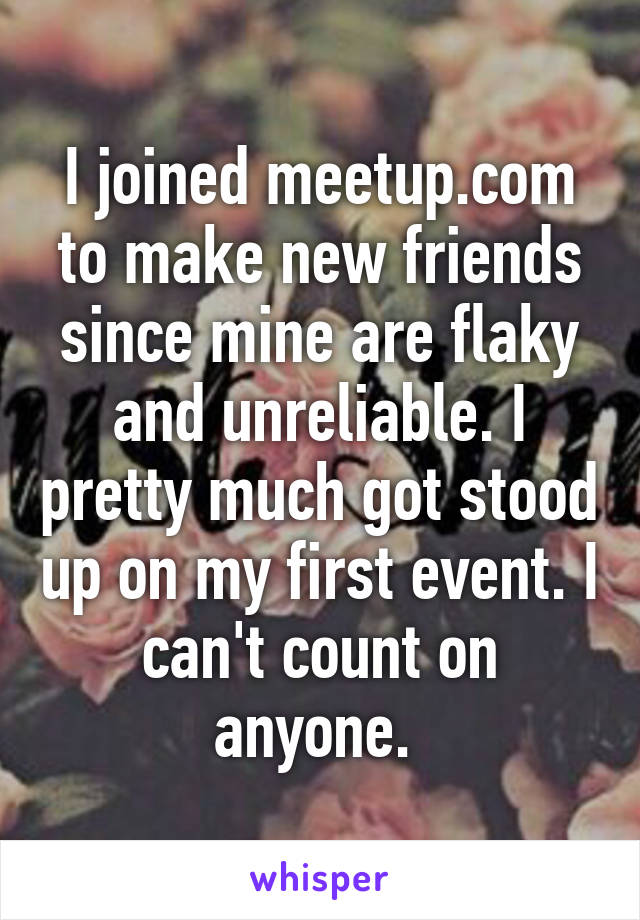 I joined meetup.com to make new friends since mine are flaky and unreliable. I pretty much got stood up on my first event. I can't count on anyone. 