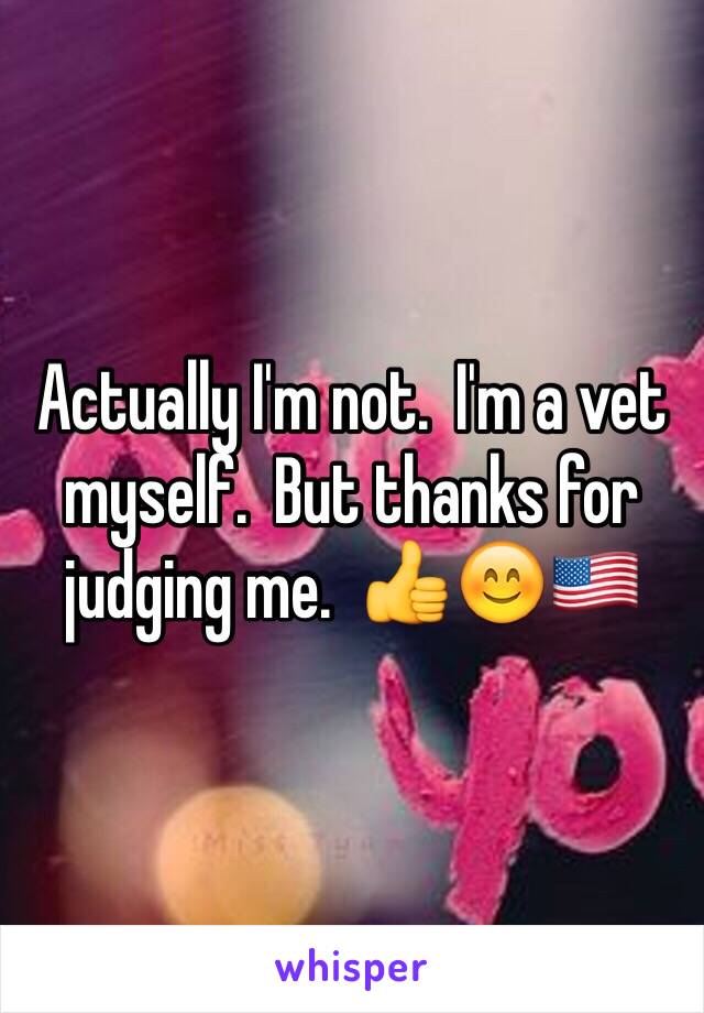 Actually I'm not.  I'm a vet myself.  But thanks for judging me.  👍😊🇺🇸 