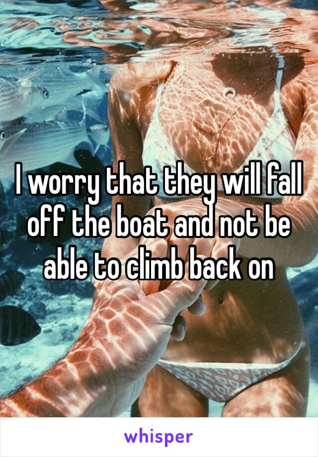 I worry that they will fall off the boat and not be able to climb back on