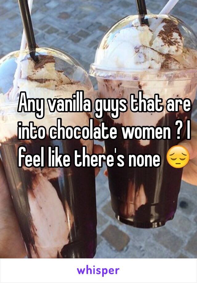 Any vanilla guys that are into chocolate women ? I feel like there's none 😔