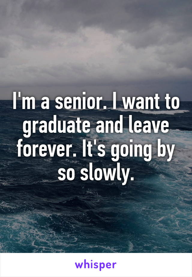 I'm a senior. I want to graduate and leave forever. It's going by so slowly.