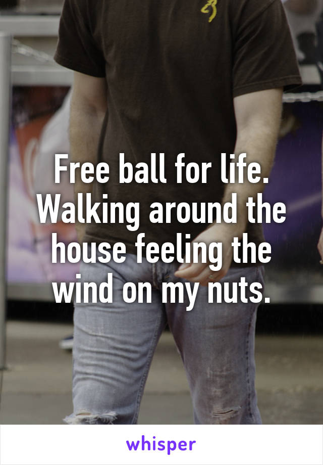 Free ball for life. Walking around the house feeling the wind on my nuts.