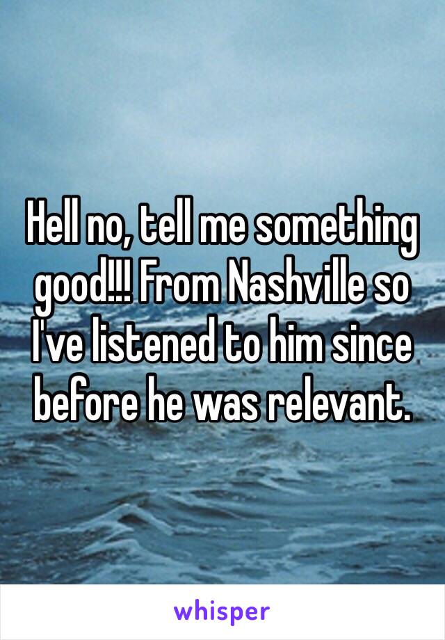 Hell no, tell me something good!!! From Nashville so I've listened to him since before he was relevant. 