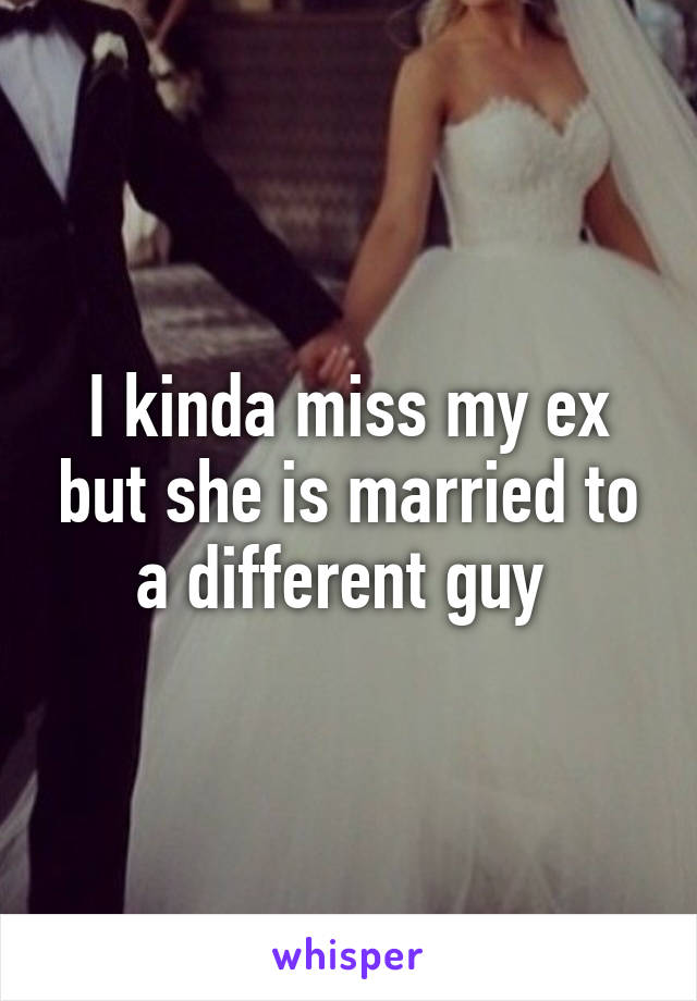 I kinda miss my ex but she is married to a different guy 