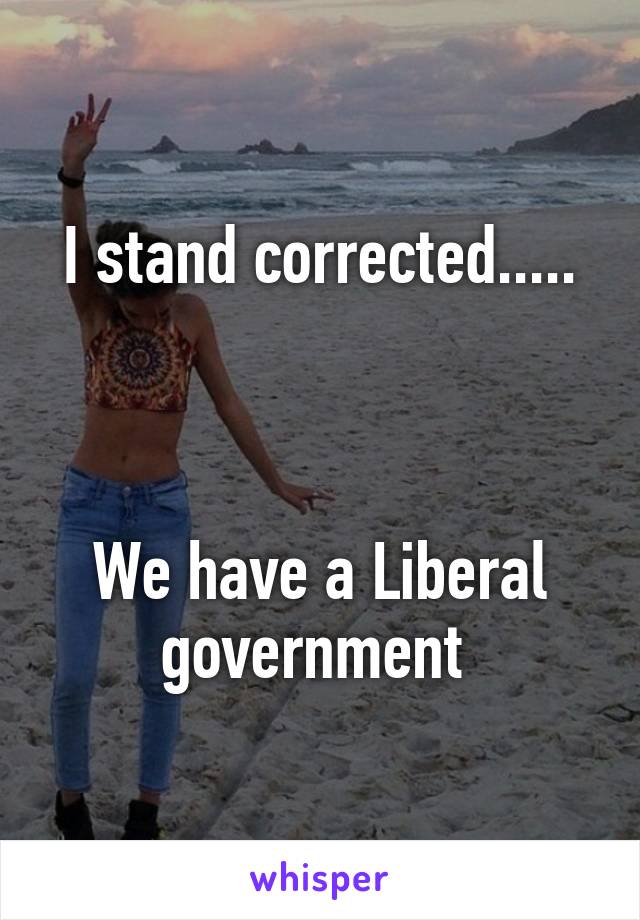 I stand corrected.....



We have a Liberal government 