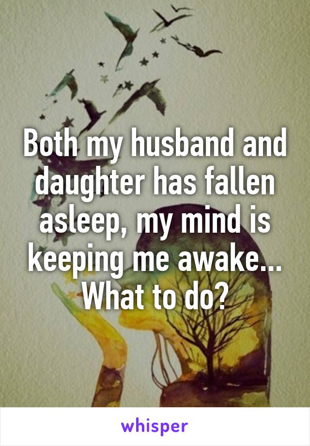 Both my husband and daughter has fallen asleep, my mind is keeping me awake... What to do?