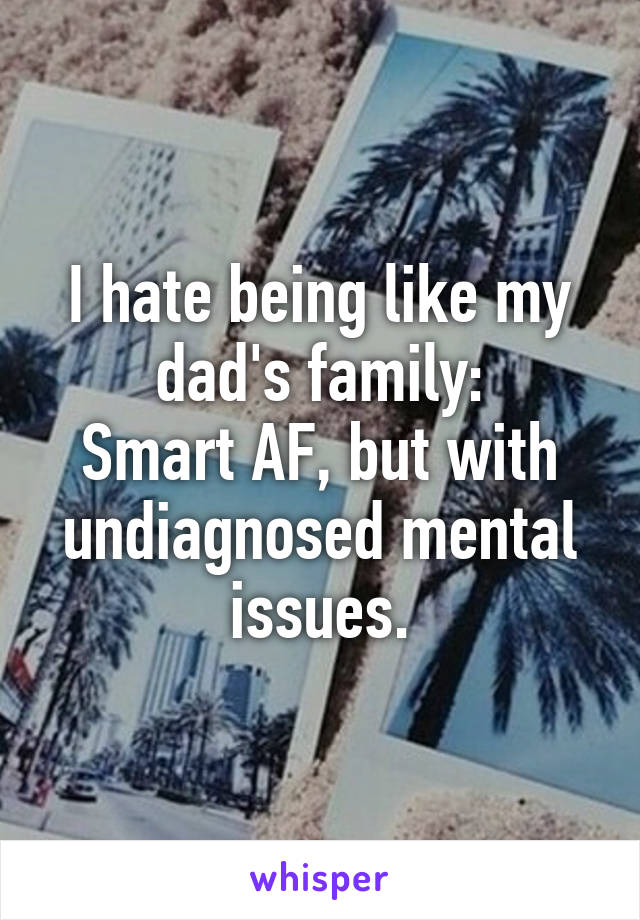 I hate being like my dad's family:
Smart AF, but with undiagnosed mental issues.