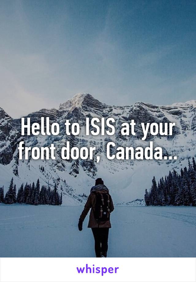 Hello to ISIS at your front door, Canada...