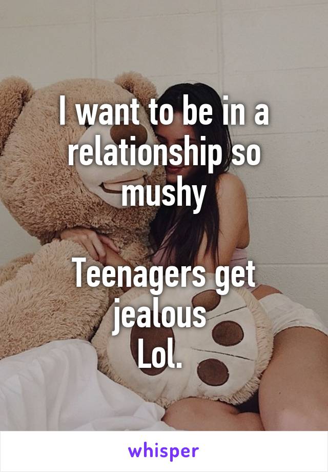 I want to be in a relationship so mushy

Teenagers get jealous 
Lol. 