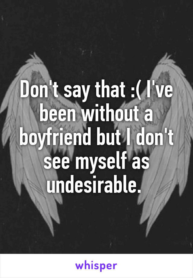 Don't say that :( I've been without a boyfriend but I don't see myself as undesirable. 