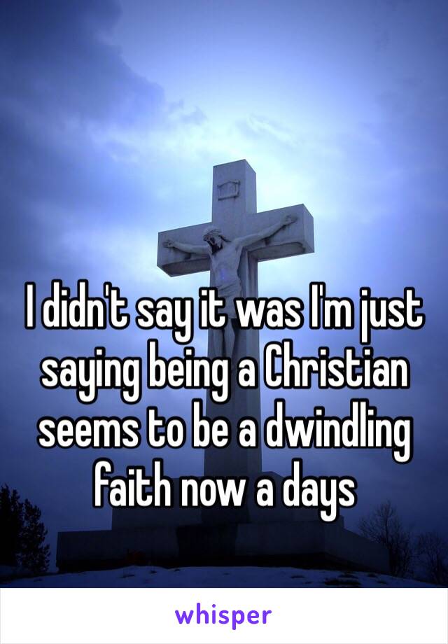 I didn't say it was I'm just saying being a Christian seems to be a dwindling faith now a days 