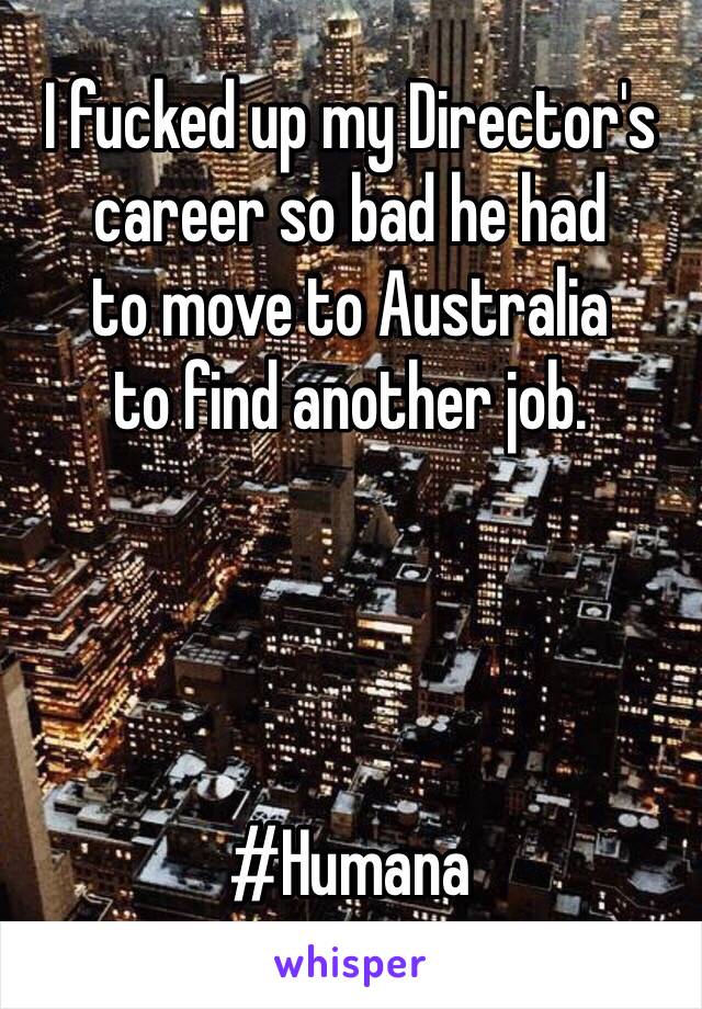 I fucked up my Director's career so bad he had
to move to Australia
to find another job.




#Humana 