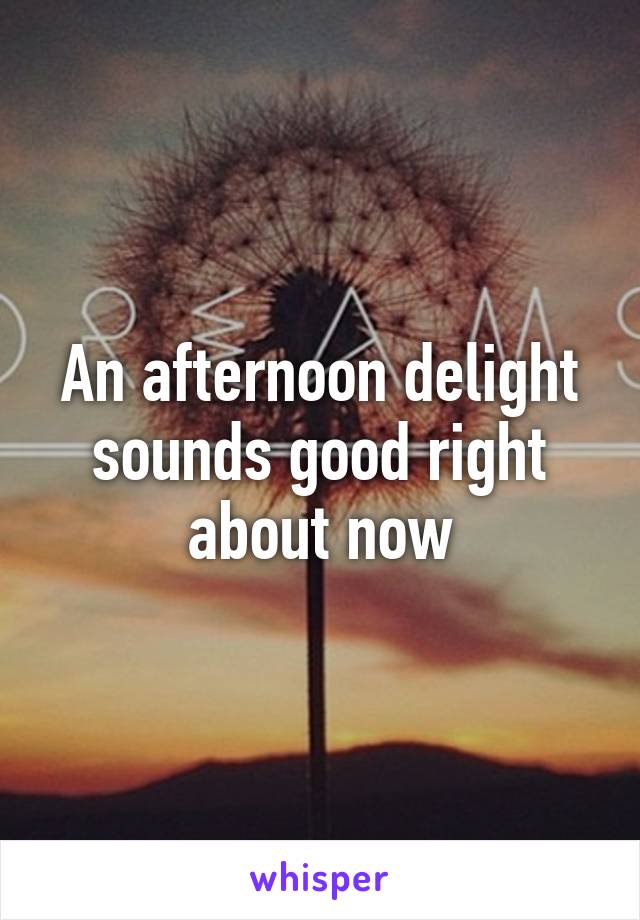 An afternoon delight sounds good right about now