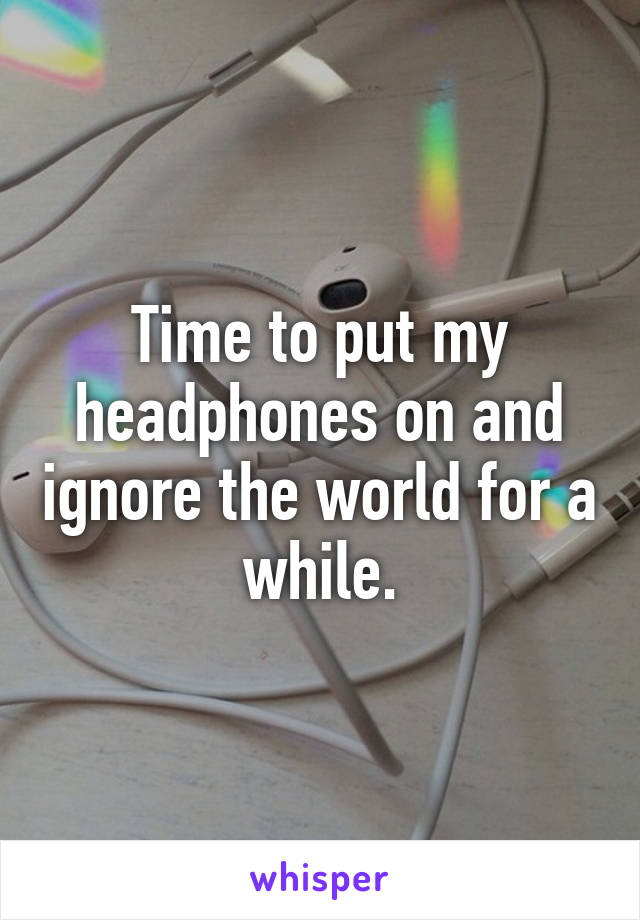 Time to put my headphones on and ignore the world for a while.