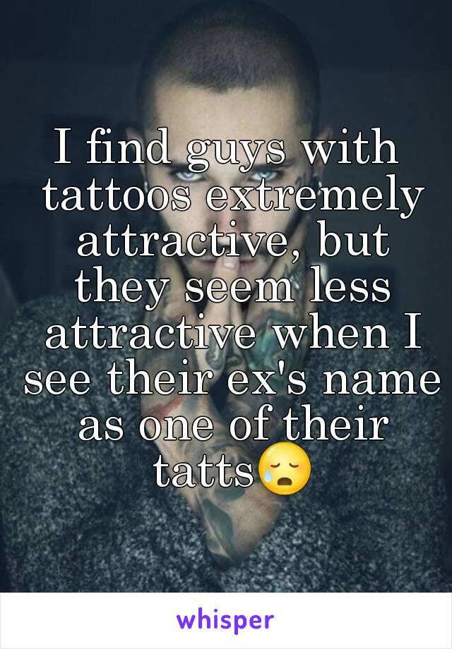 I find guys with tattoos extremely attractive, but they seem less attractive when I see their ex's name as one of their tatts😥