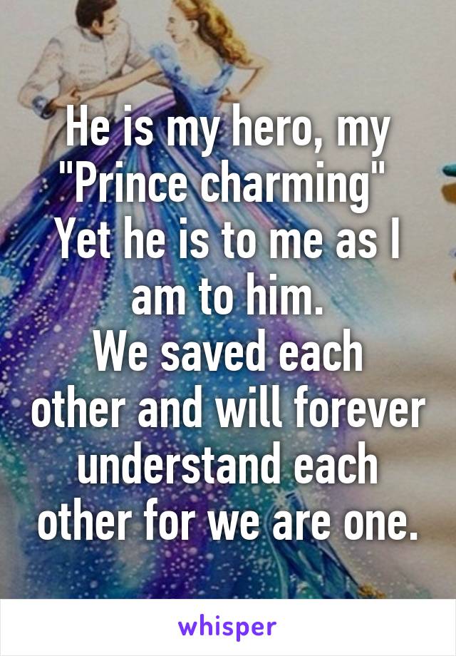 He is my hero, my "Prince charming" 
Yet he is to me as I am to him.
We saved each other and will forever understand each other for we are one.