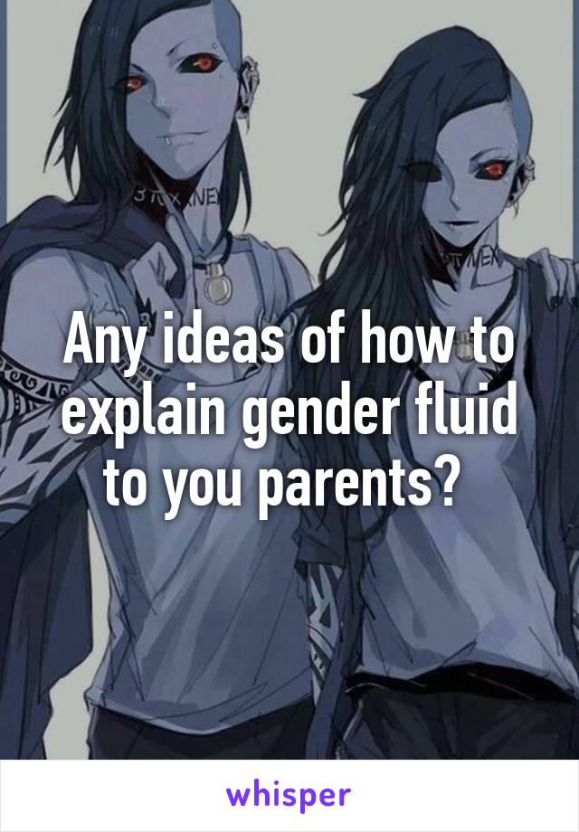 Any ideas of how to explain gender fluid to you parents? 