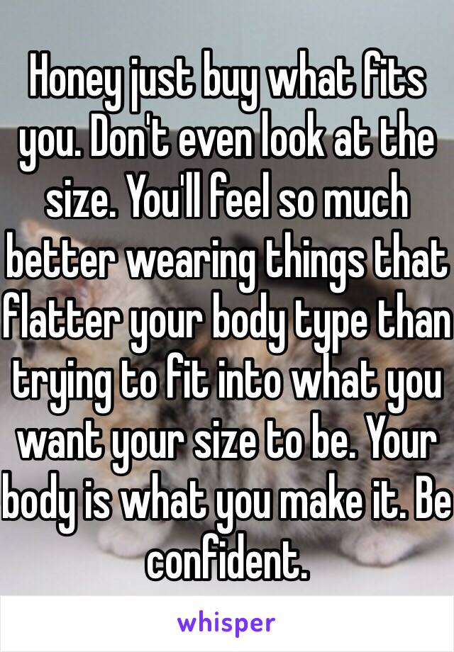 Honey just buy what fits you. Don't even look at the size. You'll feel so much better wearing things that flatter your body type than trying to fit into what you want your size to be. Your body is what you make it. Be confident. 