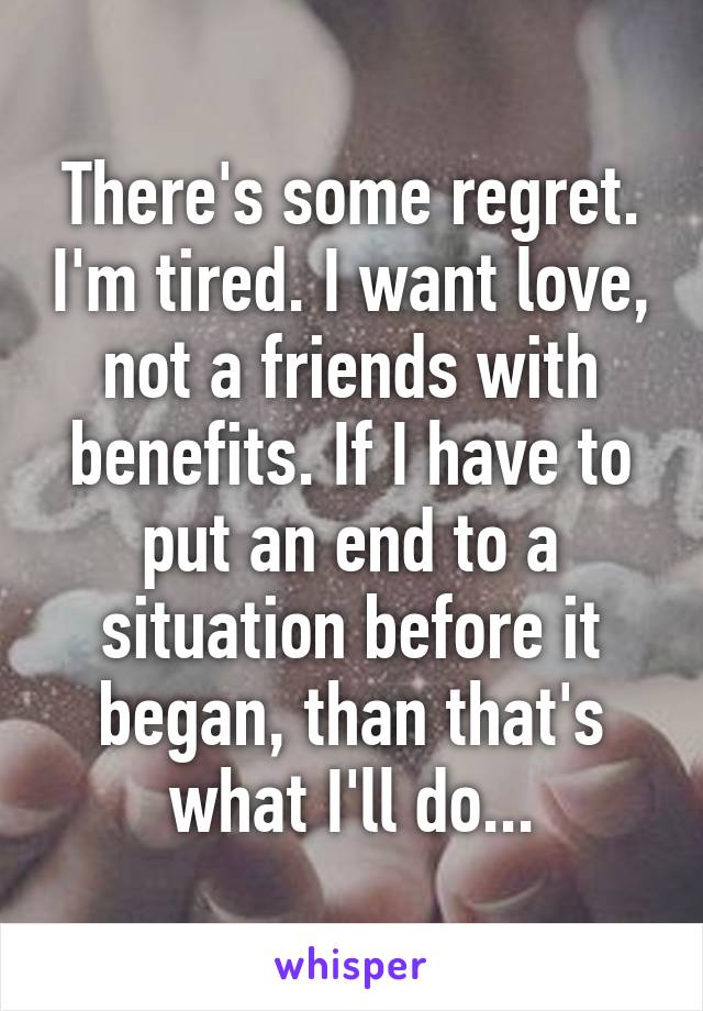 There's some regret. I'm tired. I want love, not a friends with benefits. If I have to put an end to a situation before it began, than that's what I'll do...