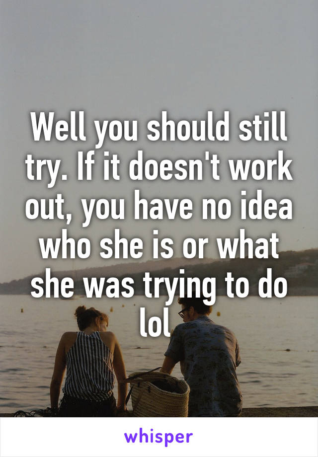 Well you should still try. If it doesn't work out, you have no idea who she is or what she was trying to do lol 