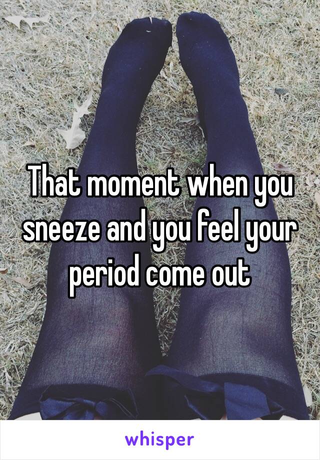 That moment when you sneeze and you feel your period come out