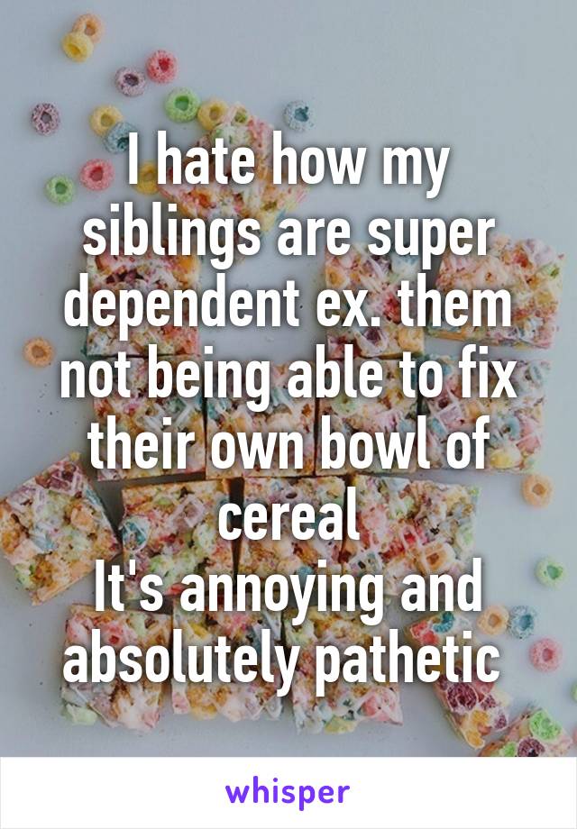 I hate how my siblings are super dependent ex. them not being able to fix their own bowl of cereal
It's annoying and absolutely pathetic 