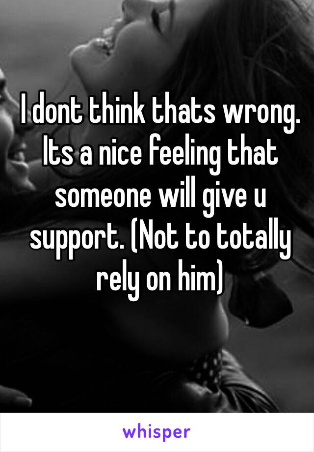 I dont think thats wrong. Its a nice feeling that someone will give u support. (Not to totally rely on him)