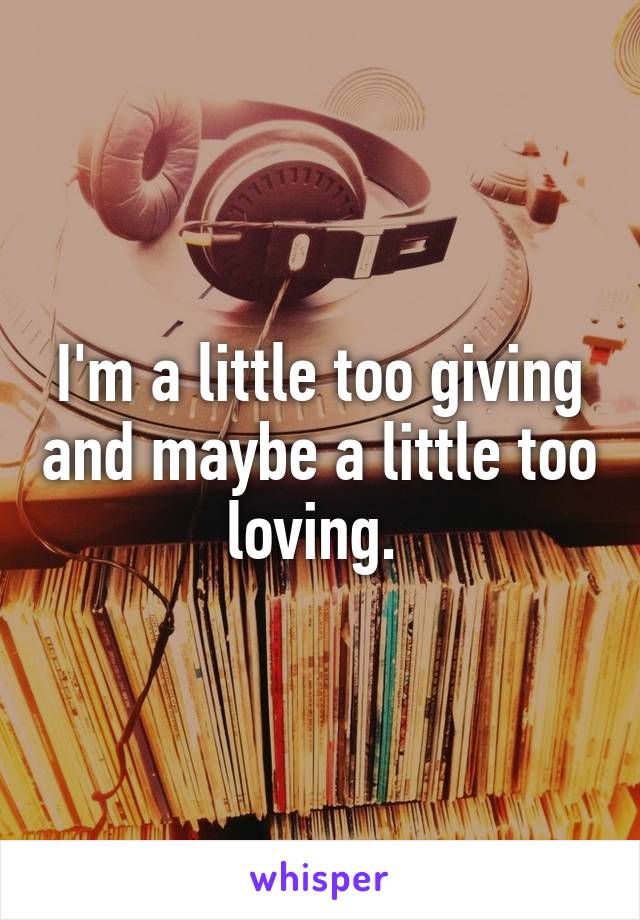 I'm a little too giving and maybe a little too loving. 