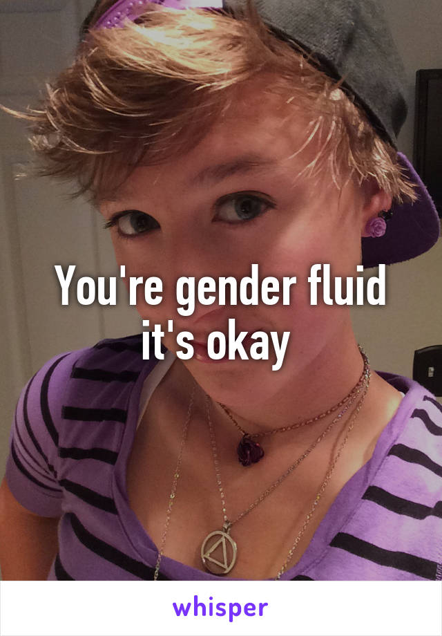 You're gender fluid it's okay 