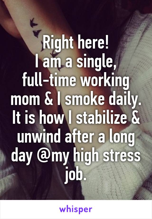 Right here!
I am a single, full-time working mom & I smoke daily. It is how I stabilize & unwind after a long day @my high stress job.