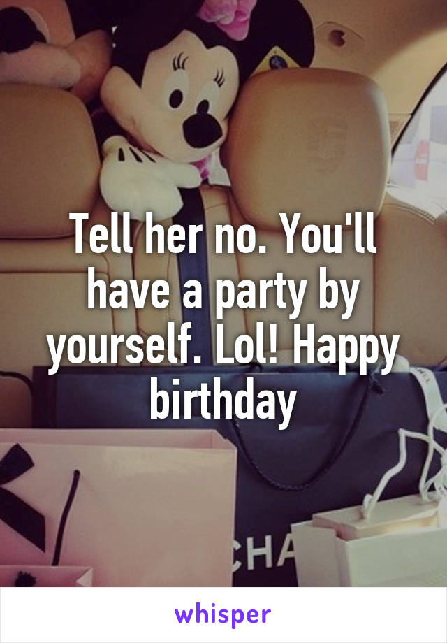 Tell her no. You'll have a party by yourself. Lol! Happy birthday