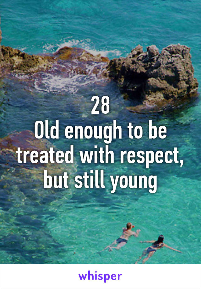 28
Old enough to be treated with respect, but still young