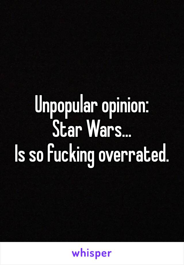 Unpopular opinion:
Star Wars...
Is so fucking overrated.