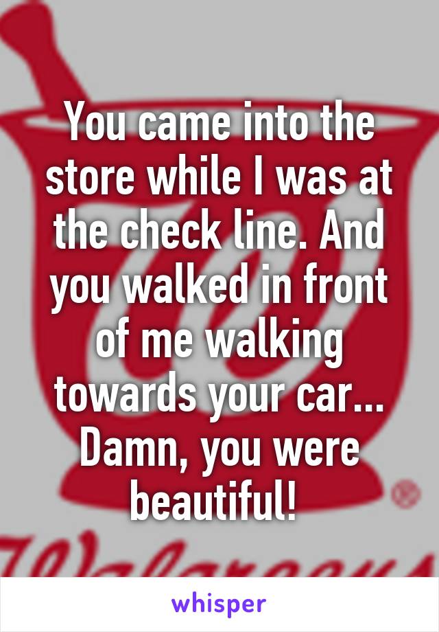 You came into the store while I was at the check line. And you walked in front of me walking towards your car...
Damn, you were beautiful! 