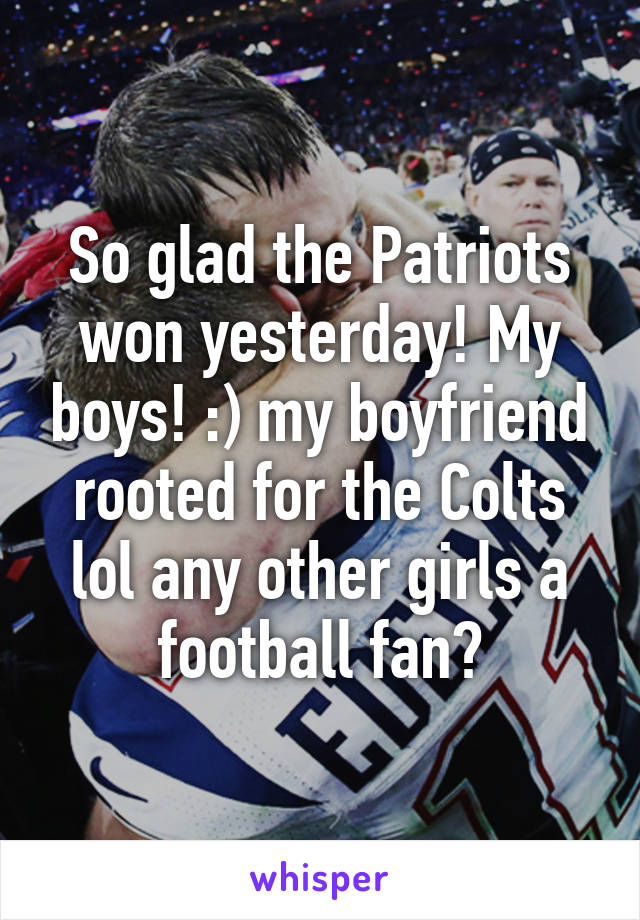 So glad the Patriots won yesterday! My boys! :) my boyfriend rooted for the Colts lol any other girls a football fan?