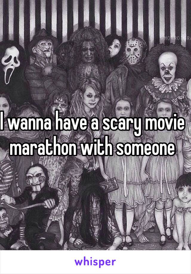 I wanna have a scary movie marathon with someone 