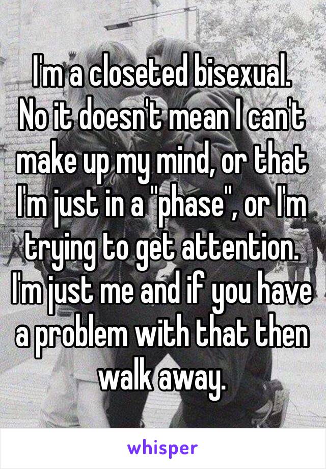 I'm a closeted bisexual. 
No it doesn't mean I can't make up my mind, or that I'm just in a "phase", or I'm trying to get attention. 
I'm just me and if you have a problem with that then walk away. 