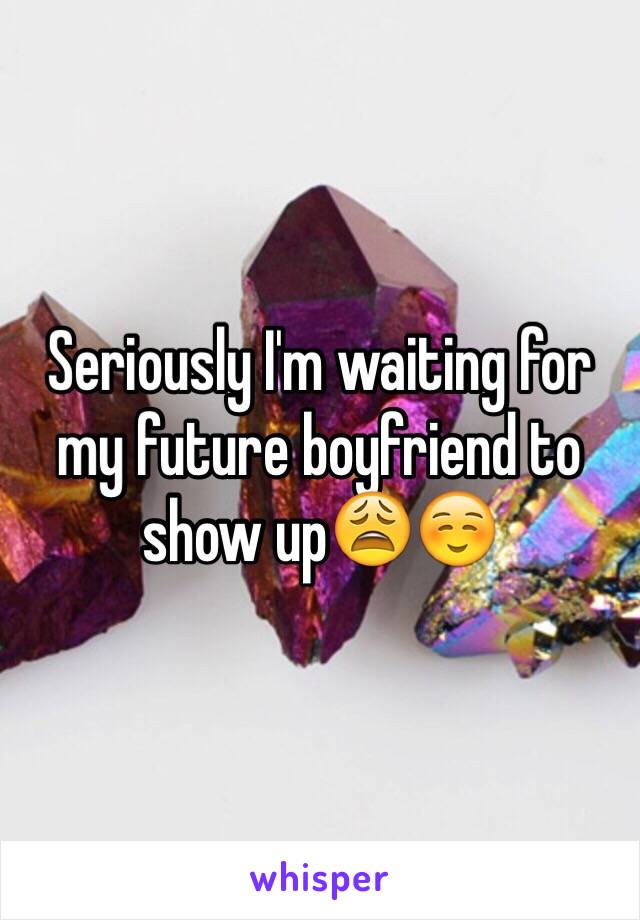 Seriously I'm waiting for my future boyfriend to show up😩☺️