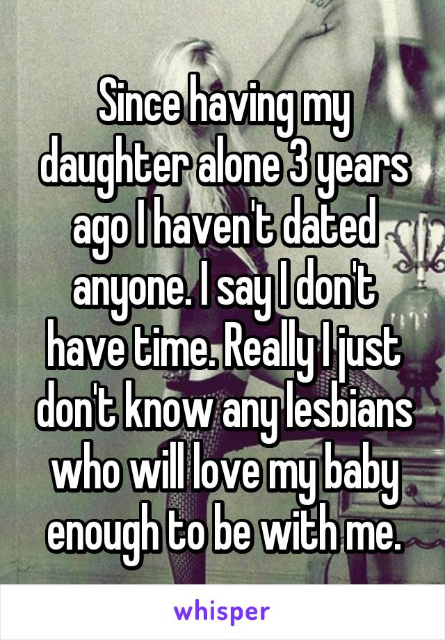 Since having my daughter alone 3 years ago I haven't dated anyone. I say I don't have time. Really I just don't know any lesbians who will love my baby enough to be with me.