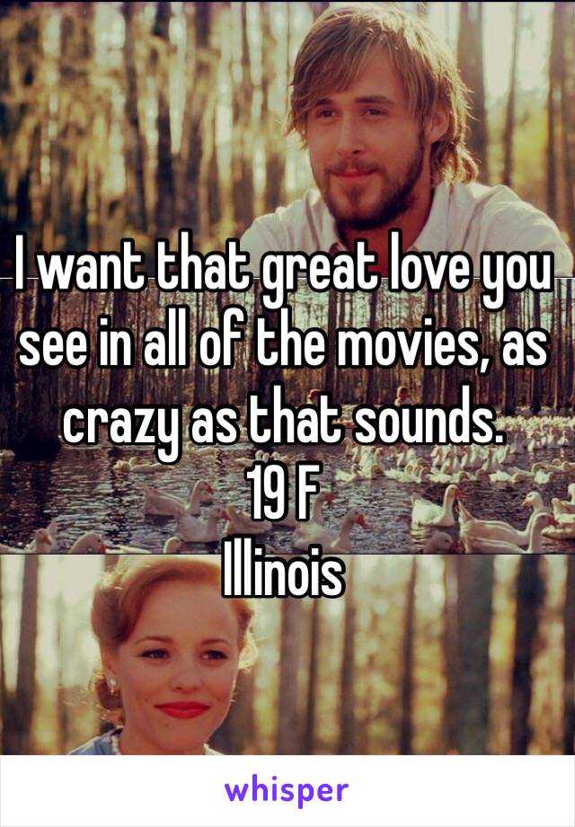 I want that great love you see in all of the movies, as crazy as that sounds. 
19 F
Illinois 