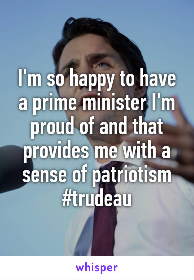 I'm so happy to have a prime minister I'm proud of and that provides me with a sense of patriotism #trudeau