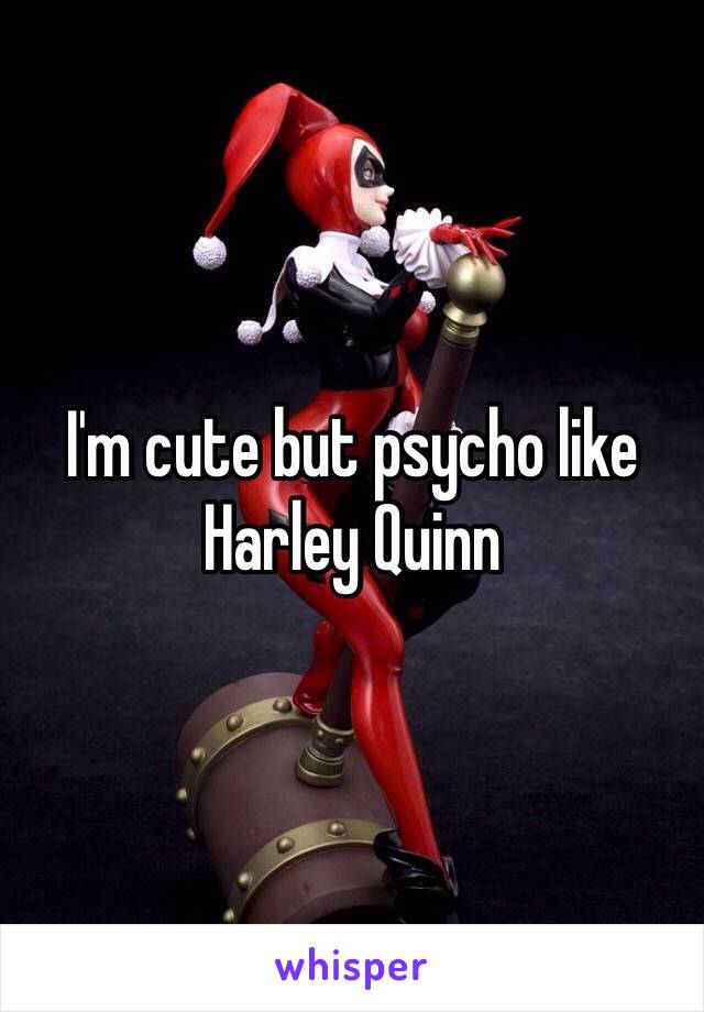 I'm cute but psycho like Harley Quinn  