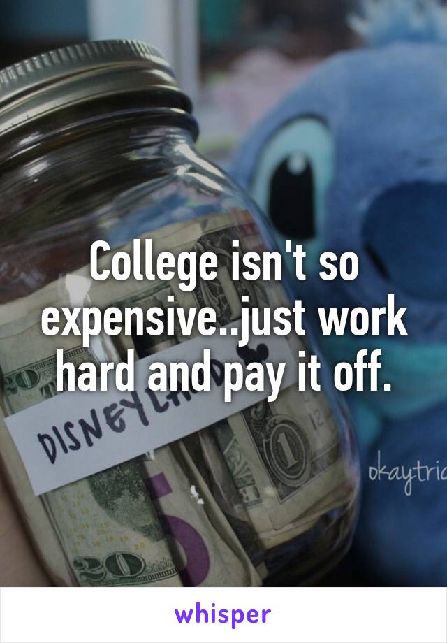 College isn't so expensive..just work hard and pay it off.