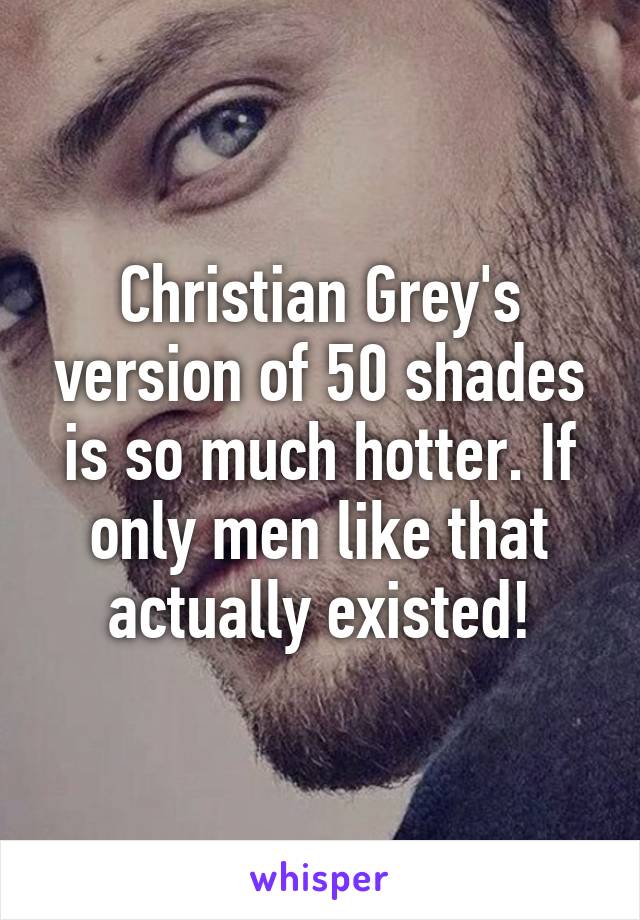 Christian Grey's version of 50 shades is so much hotter. If only men like that actually existed!