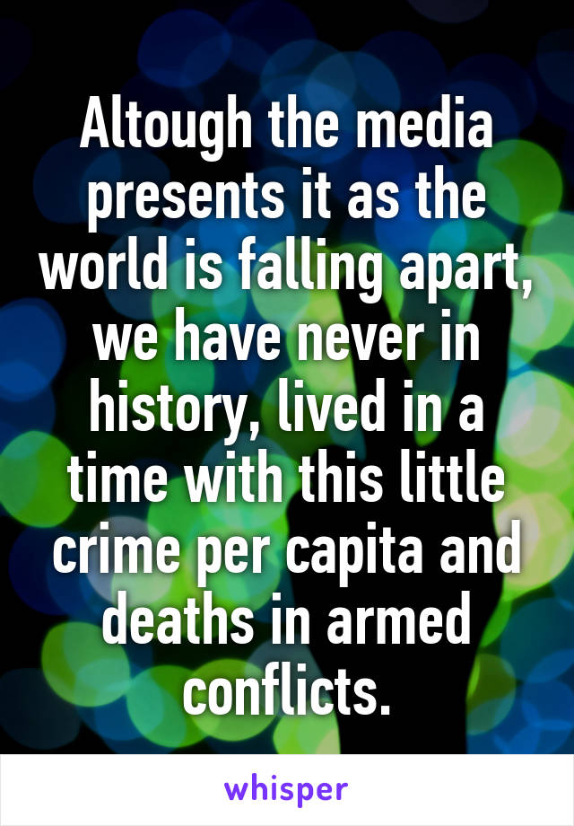 Altough the media presents it as the world is falling apart, we have never in history, lived in a time with this little crime per capita and deaths in armed conflicts.