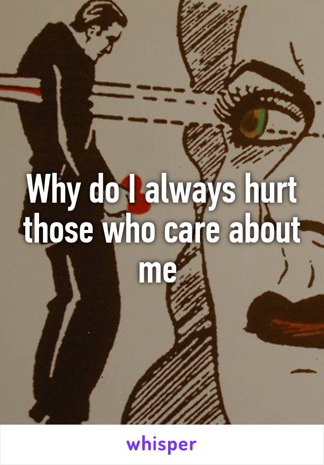 Why do I always hurt those who care about me 