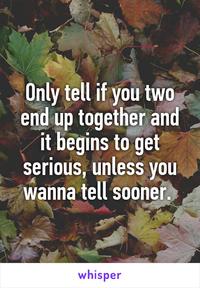 Only tell if you two end up together and it begins to get serious, unless you wanna tell sooner. 