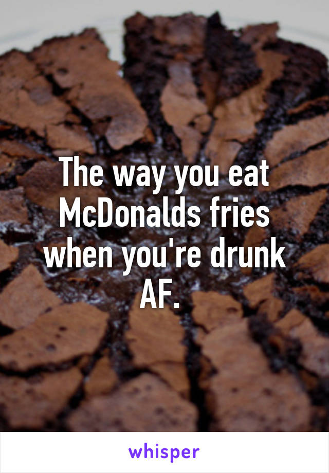 The way you eat McDonalds fries when you're drunk AF. 