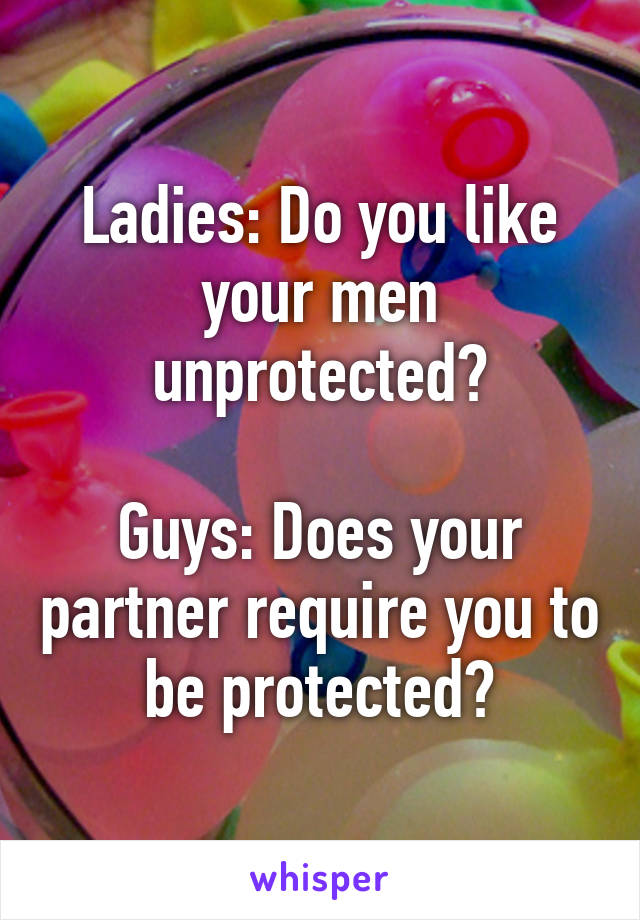 Ladies: Do you like your men unprotected?

Guys: Does your partner require you to be protected?