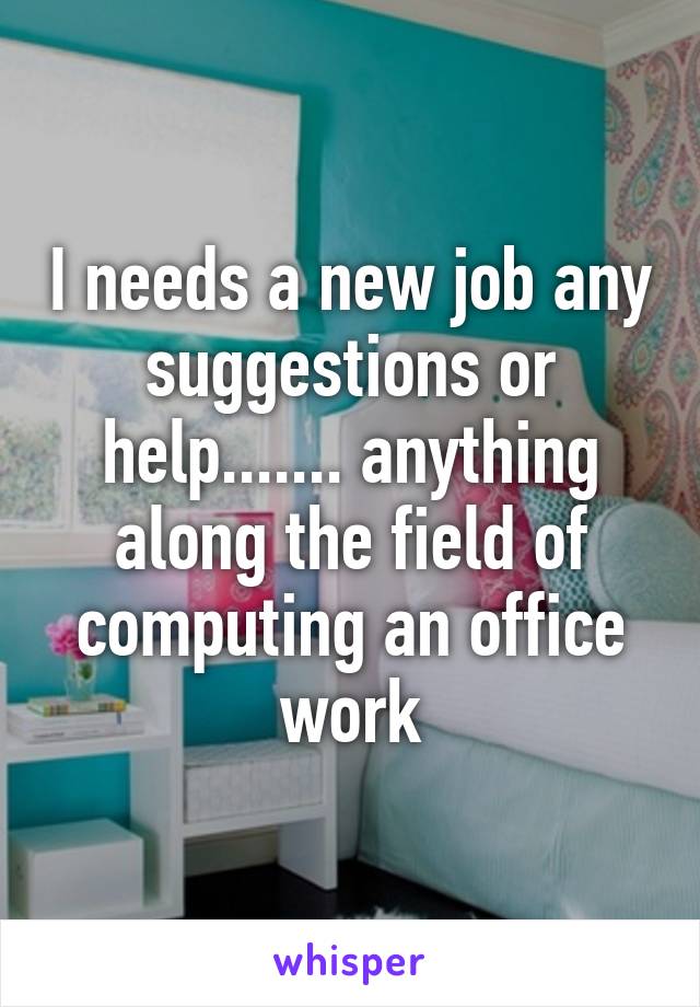 I needs a new job any suggestions or help....... anything along the field of computing an office work